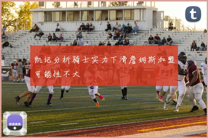 凯记分析骑士实力下滑詹姆斯加盟可能性不大