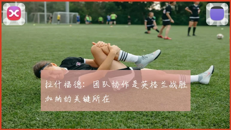 拉什福德：团队协作是英格兰战胜加纳的关键所在