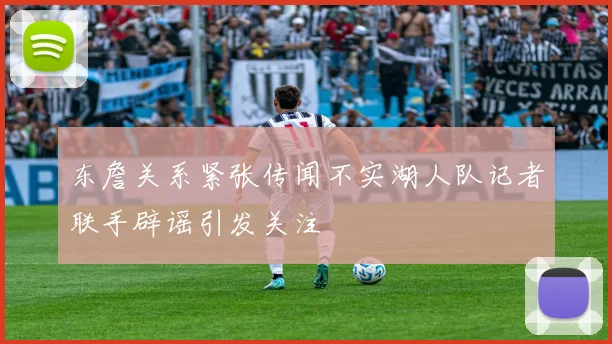 东詹关系紧张传闻不实湖人队记者联手辟谣引发关注