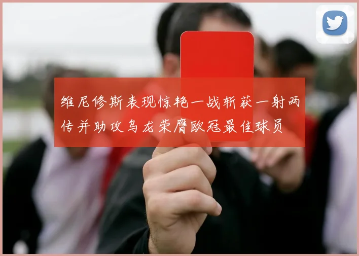 维尼修斯表现惊艳一战斩获一射两传并助攻乌龙荣膺欧冠最佳球员