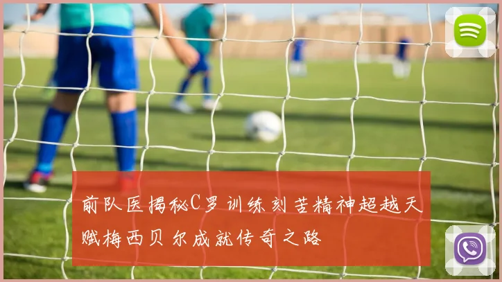 前队医揭秘C罗训练刻苦精神超越天赋梅西贝尔成就传奇之路