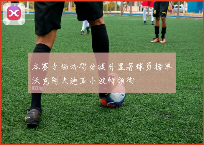 本赛季场均得分提升显著球员榜单沃克阿夫迪亚小波特领衔