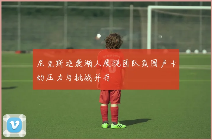 尼克斯逆袭湖人展现团队氛围卢卡的压力与挑战并存