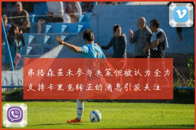 弗格森虽未参与决策但被认为全力支持卡里克转正的消息引发关注