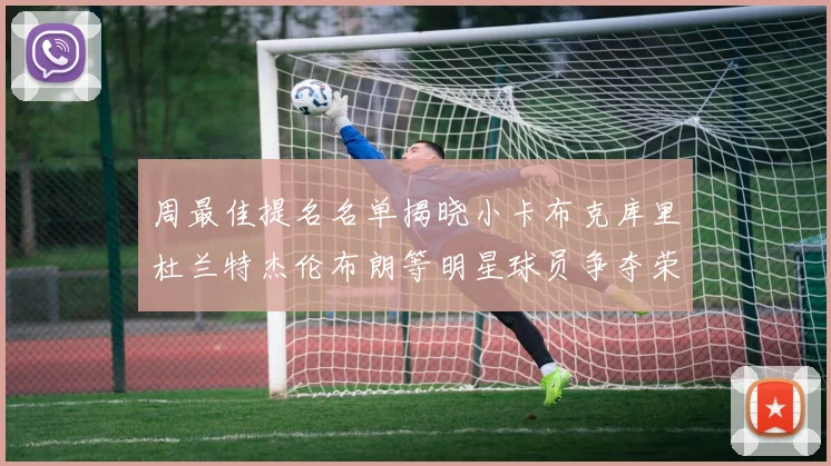周最佳提名名单揭晓小卡布克库里杜兰特杰伦布朗等明星球员争夺荣誉