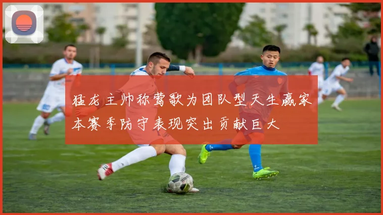 猛龙主帅称莺歌为团队型天生赢家本赛季防守表现突出贡献巨大