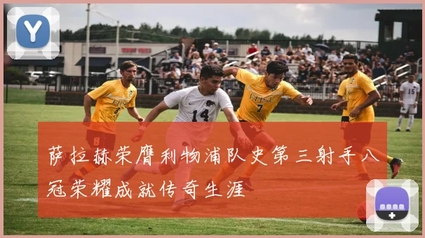 萨拉赫荣膺利物浦队史第三射手八冠荣耀成就传奇生涯