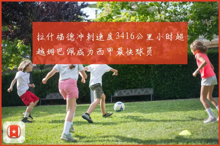 拉什福德冲刺速度3416公里小时超越姆巴佩成为西甲最快球员