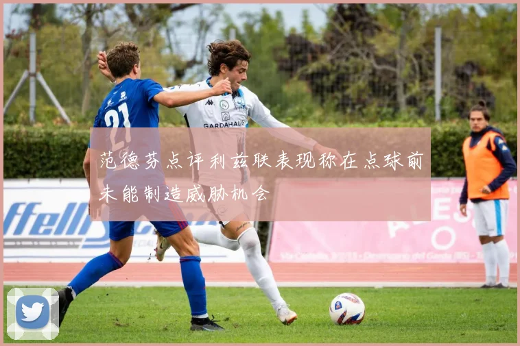 范德芬点评利兹联表现称在点球前未能制造威胁机会