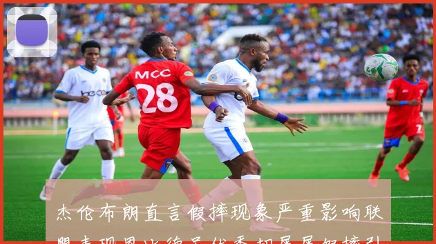 杰伦布朗直言假摔现象严重影响联盟表现恩比德虽优秀却屡屡假摔引争议