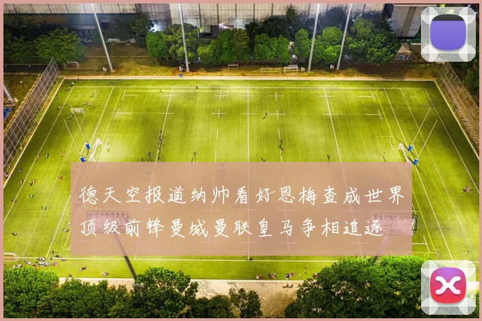德天空报道纳帅看好恩梅查成世界顶级前锋曼城曼联皇马争相追逐